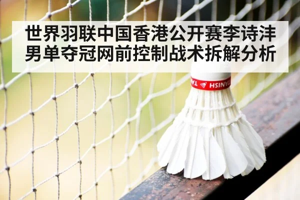 世界羽联中国香港公开赛李诗沣男单夺冠网前控制战术拆解分析