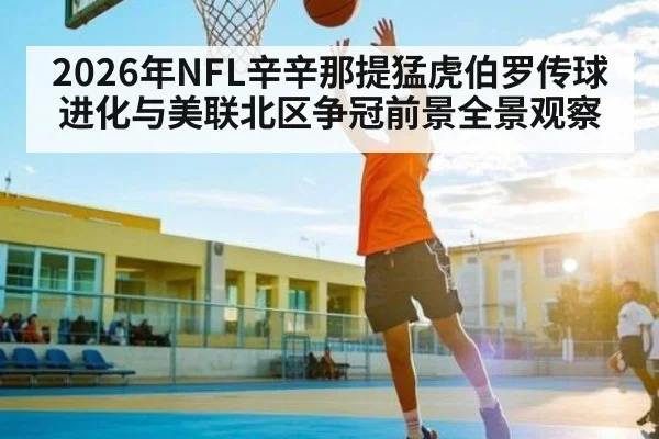 2026年NFL辛辛那提猛虎伯罗传球进化与美联北区争冠前景全景观察 - xingkong.com