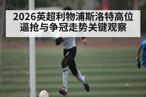 2026英超利物浦斯洛特高位逼抢与争冠走势关键观察 - xingkong.com