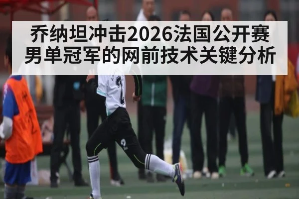 乔纳坦冲击2026法国公开赛男单冠军的网前技术关键分析 - xingkong.com