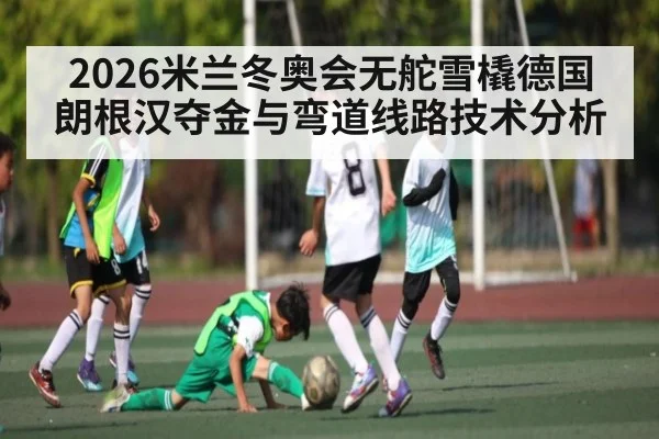 2026米兰冬奥会无舵雪橇德国朗根汉夺金与弯道线路技术分析(xingkong)